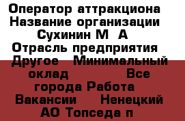 Оператор аттракциона › Название организации ­ Сухинин М .А. › Отрасль предприятия ­ Другое › Минимальный оклад ­ 30 000 - Все города Работа » Вакансии   . Ненецкий АО,Топседа п.